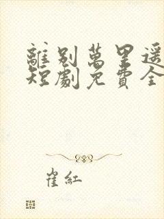 离别万里遥无期短剧免费全集