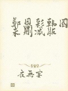 郑恩彩韩国r级未删减版