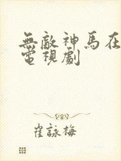 无敌神马在线看电视剧