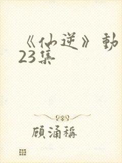 《仙逆》动漫123集