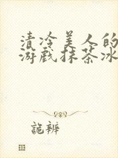 清冷美人的神奇游戏抹茶冰沙小说免费阅读