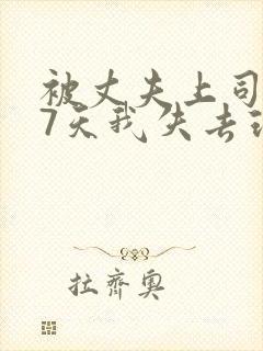 被丈夫上司侵犯7天我失去理智