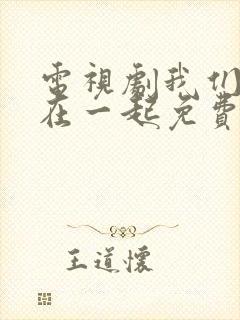 电视剧我们好好在一起免费观看完整版