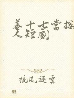 姜十七当总裁夫人短剧