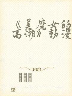 《美魔女的究极高潮》动漫