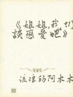 《姐姐,我们来谈恋爱吧》全集