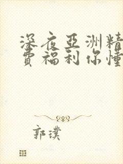 深夜亚洲精品免费福利你懂的封面