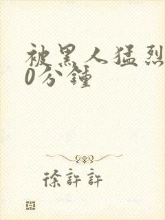 被黑人猛烈的30分钟