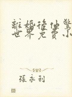 离婚后他惊艳了世界免费小说阅读