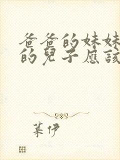 爸爸的妹妹儿子的儿子应该怎么喊