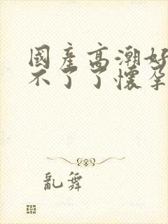 国产高潮好爽受不了了怀孕封面