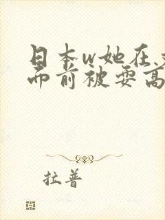 日本w她在丈夫面前被耍高潮