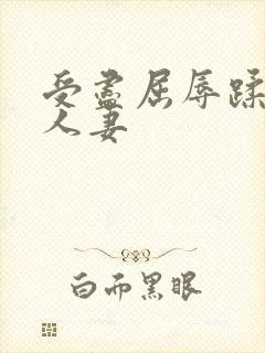 受尽屈辱蹂躏的人妻