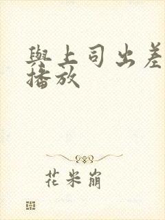 与上司出差在线播放