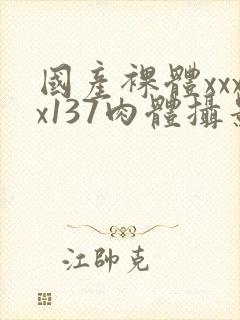 国产裸体xxxx137肉体摄影