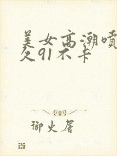 美女高潮喷水久久91不卡