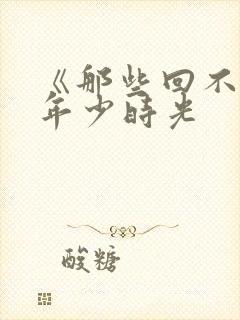 《那些回不去的年少时光