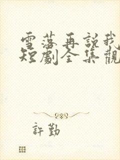 雪落再说我爱你短剧全集观看