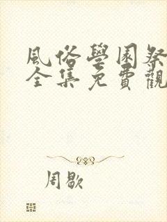 风俗学园祭动漫全集免费观看动漫免费观看