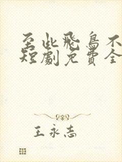 至此飞鸟不相逢短剧免费全集