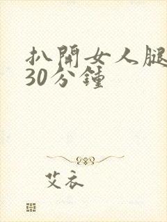 扒开女人腿狂操30分钟