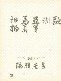 神马亚洲欧美偷拍真实