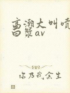 高潮大叫喷水流白浆av