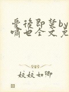 爱后即焚by林啸也全文免费阅读笔趣阁