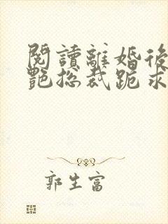 阅读离婚后,冷艳总裁跪求复婚全文