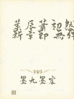 叶辰萧初然 最新章节 无弹窗