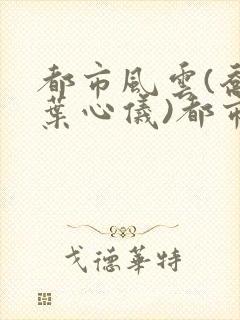 都市风云(乔梁叶心仪)都市鸿途