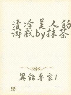 清冷美人的神奇游戏by抹茶冰免费阅读