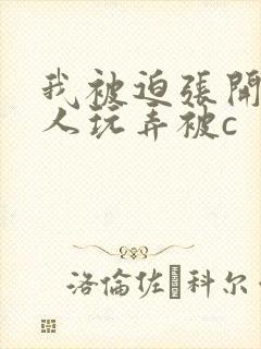 我被迫张开腿供人玩弄被c