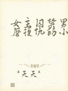 女主囚禁男主折磨复仇的小说