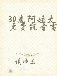 30岁阿姨大人免费观看电视剧