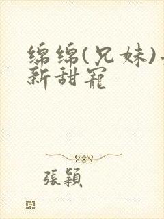 绵绵(兄妹)最新甜宠