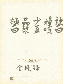 极品少妇被猛的白浆直喷白浆