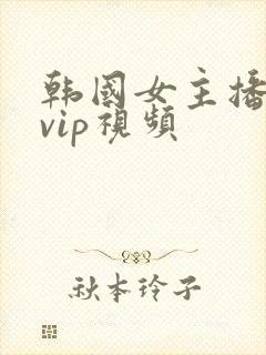 韩国女主播福利vip视频