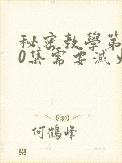 秘密教学第110集需要灭火吗?