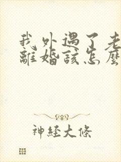 我外遇了老公要离婚该怎么办