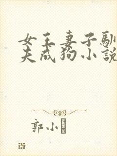 女王妻子驯化丈夫成狗小说免费阅读