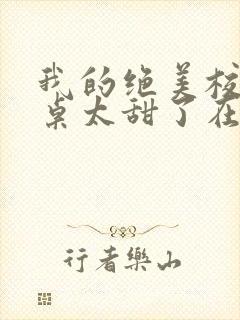 我的绝美校花同桌太甜了在线阅读全文