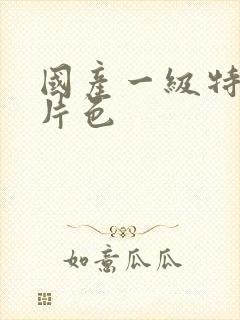 国产一级特黄大片色