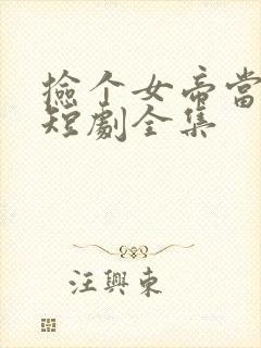 捡个女帝当老婆短剧全集