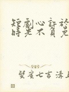 短剧心许于顾,时光不负免费观看