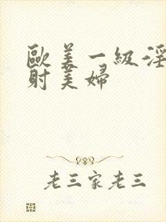 欧美一级淫片内射美妇