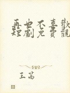 再也不喜欢你了短剧免费观看