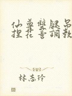 仙尊双腿吊起揉捏花蒂调教h文