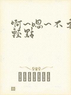 啊~嗯~不要~轻点