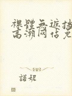 裸体无遮挡黄色高潮网站免费